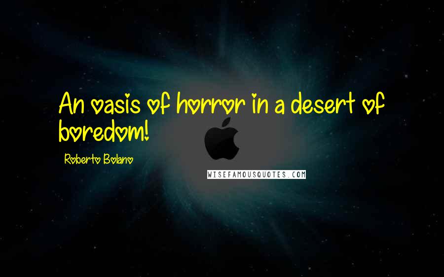 Roberto Bolano Quotes: An oasis of horror in a desert of boredom!