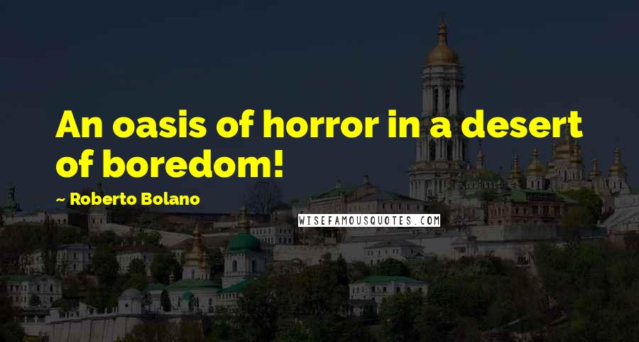 Roberto Bolano Quotes: An oasis of horror in a desert of boredom!