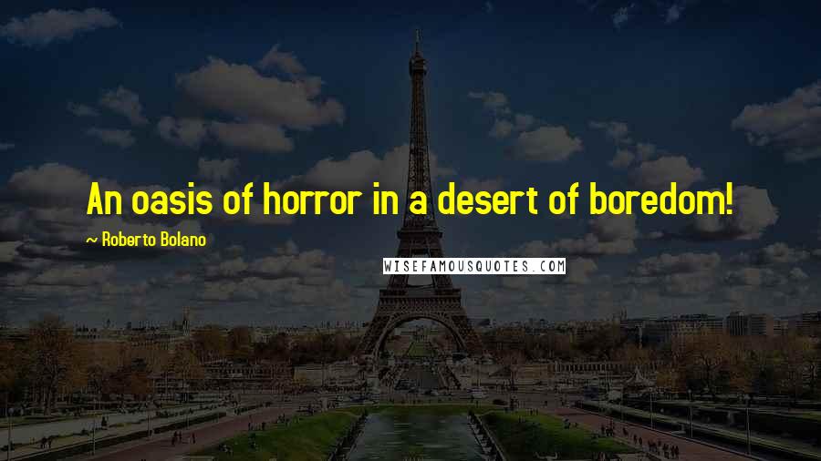 Roberto Bolano Quotes: An oasis of horror in a desert of boredom!