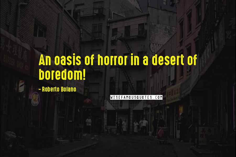 Roberto Bolano Quotes: An oasis of horror in a desert of boredom!