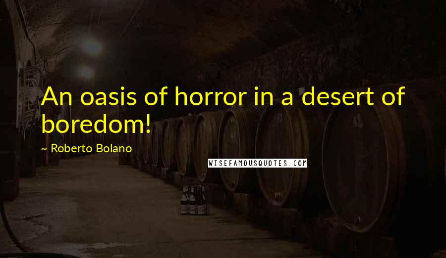 Roberto Bolano Quotes: An oasis of horror in a desert of boredom!