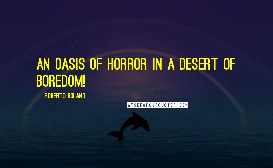 Roberto Bolano Quotes: An oasis of horror in a desert of boredom!