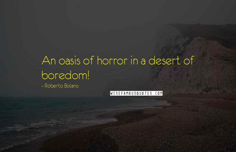 Roberto Bolano Quotes: An oasis of horror in a desert of boredom!