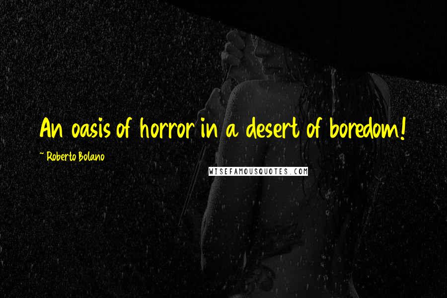 Roberto Bolano Quotes: An oasis of horror in a desert of boredom!