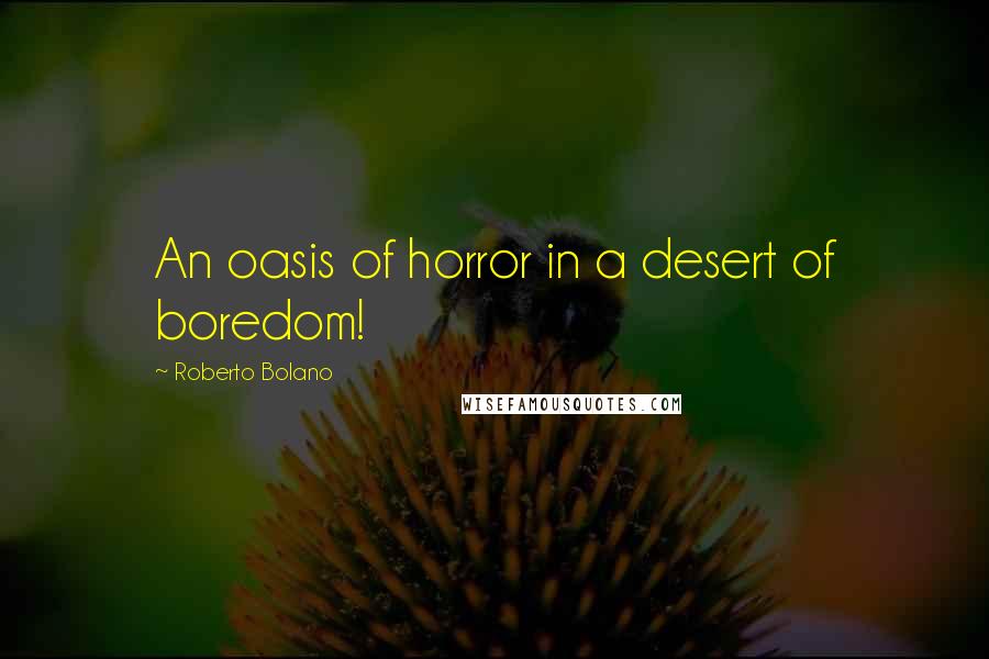 Roberto Bolano Quotes: An oasis of horror in a desert of boredom!