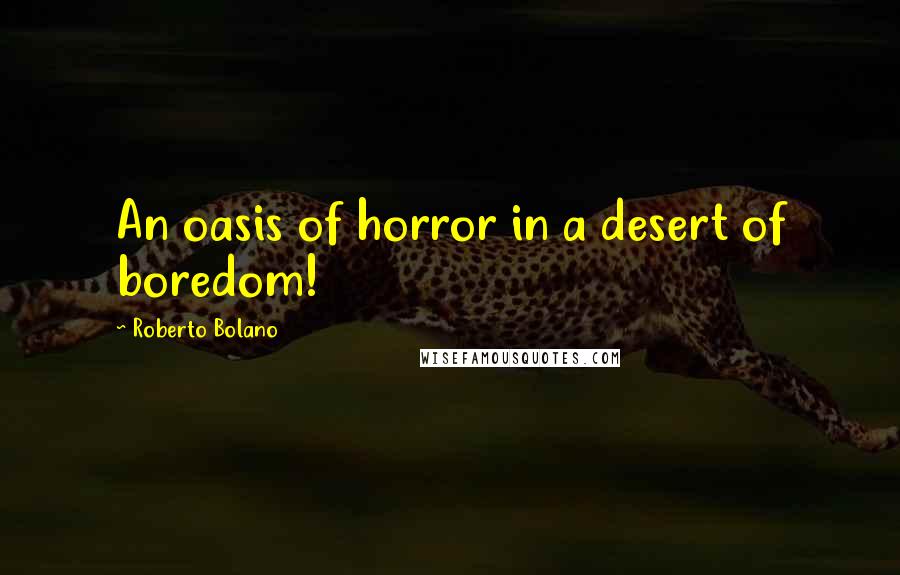 Roberto Bolano Quotes: An oasis of horror in a desert of boredom!