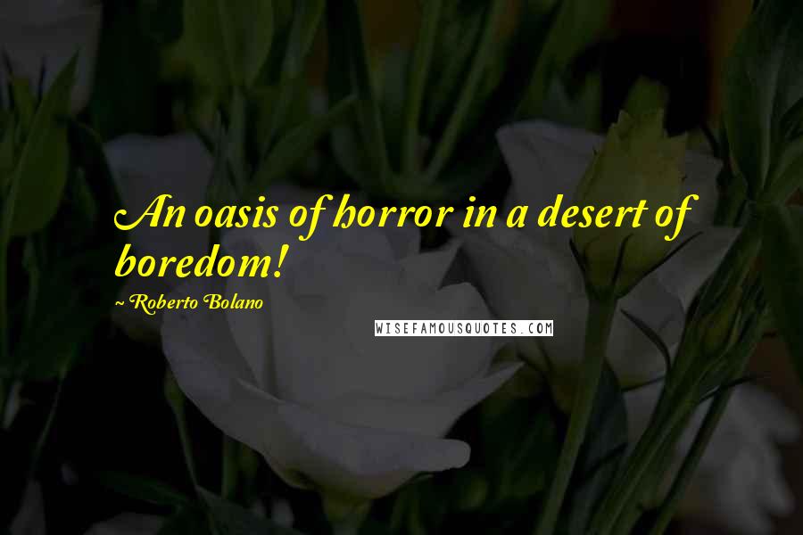 Roberto Bolano Quotes: An oasis of horror in a desert of boredom!