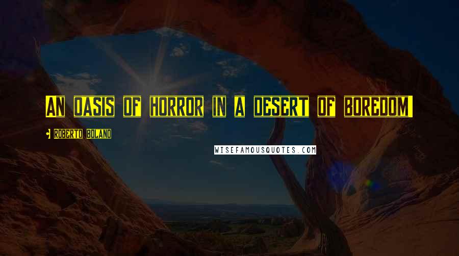 Roberto Bolano Quotes: An oasis of horror in a desert of boredom!
