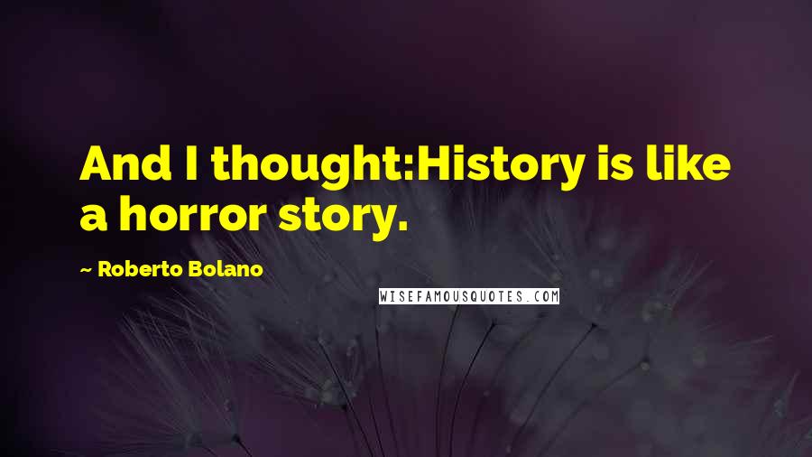Roberto Bolano Quotes: And I thought:History is like a horror story.