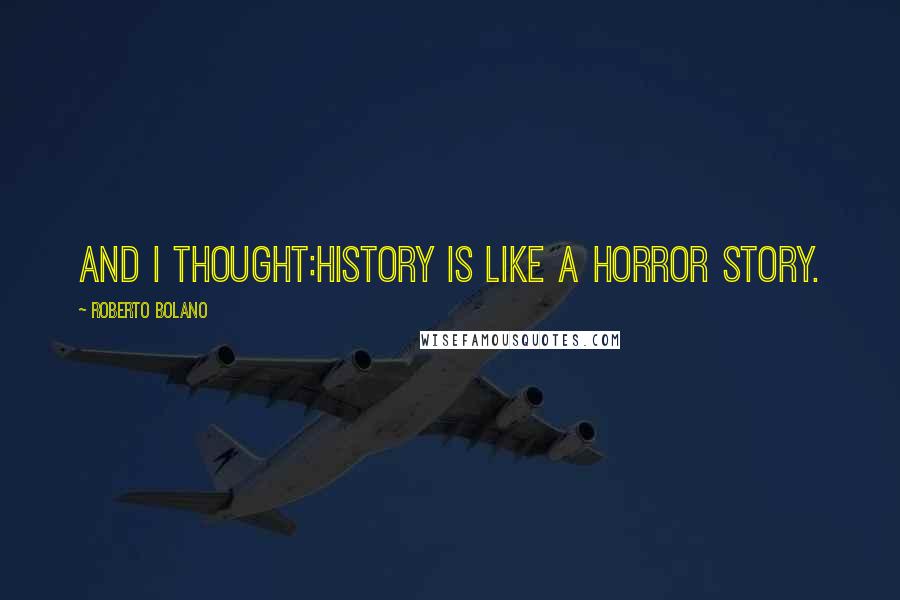 Roberto Bolano Quotes: And I thought:History is like a horror story.