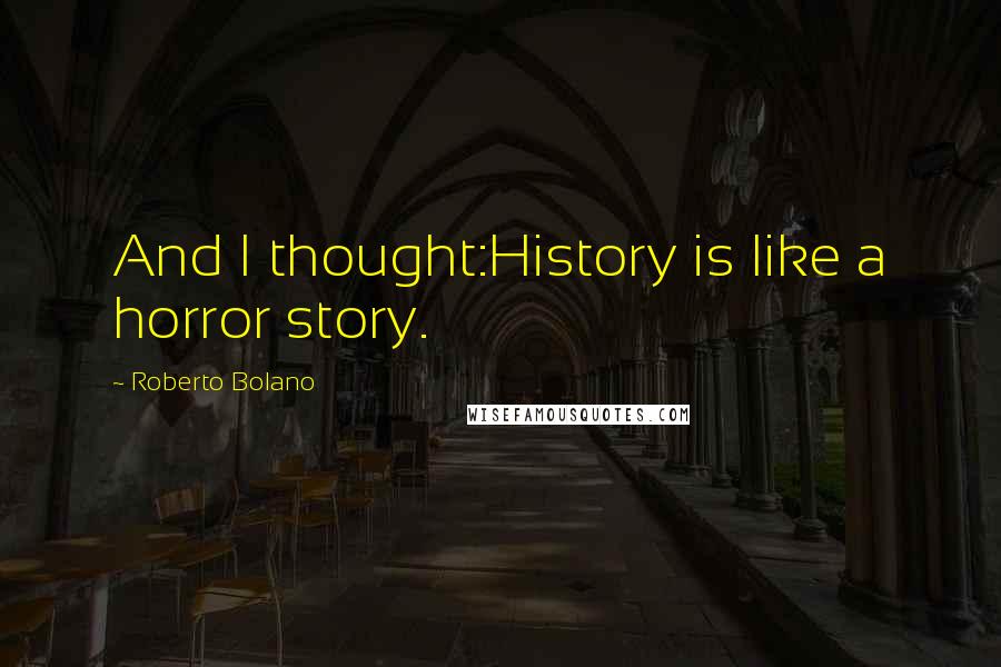 Roberto Bolano Quotes: And I thought:History is like a horror story.