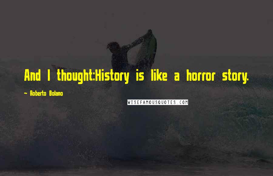 Roberto Bolano Quotes: And I thought:History is like a horror story.