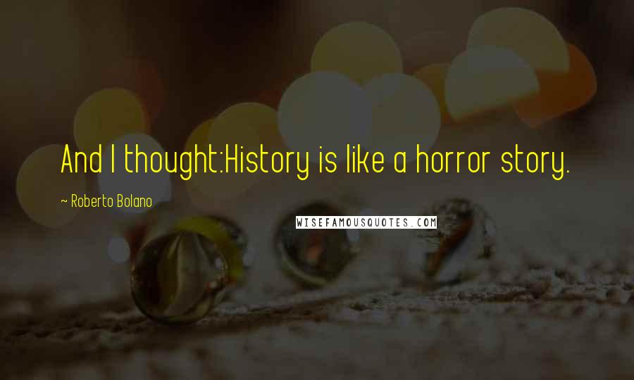 Roberto Bolano Quotes: And I thought:History is like a horror story.