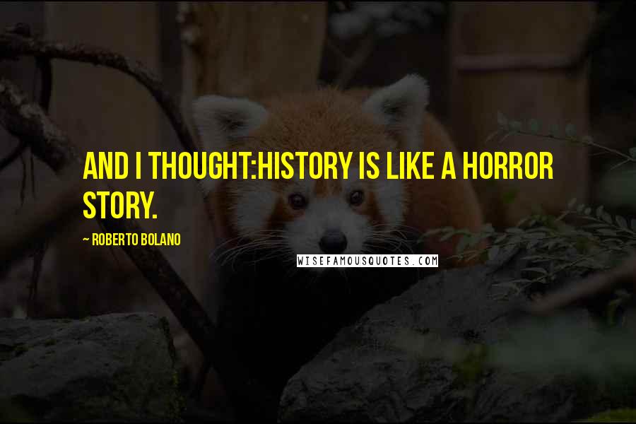Roberto Bolano Quotes: And I thought:History is like a horror story.