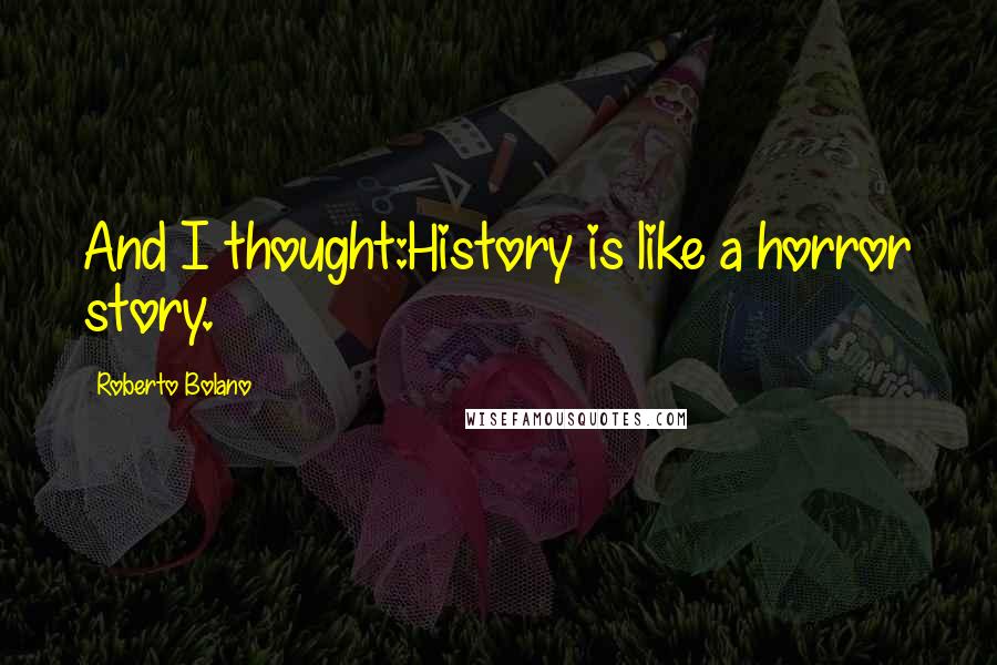 Roberto Bolano Quotes: And I thought:History is like a horror story.