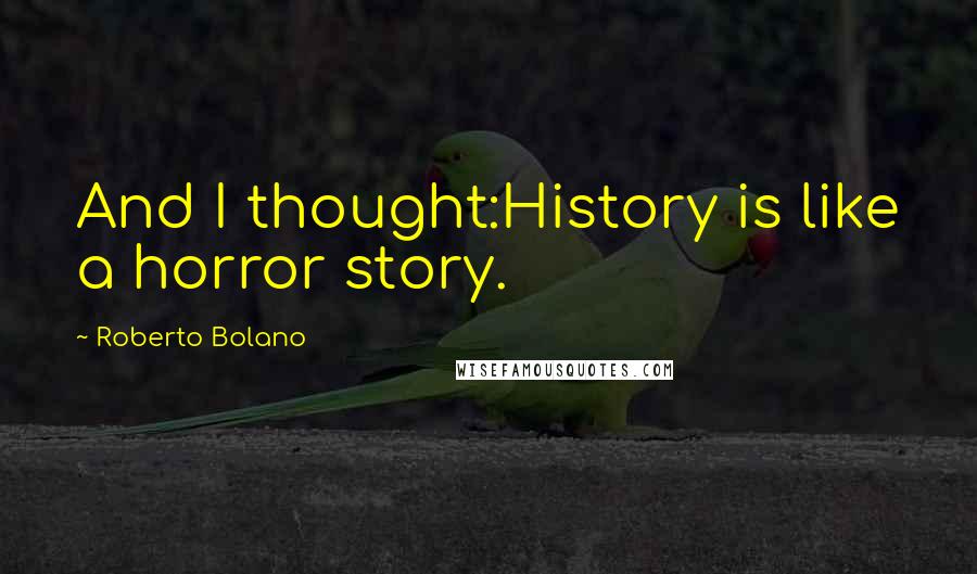 Roberto Bolano Quotes: And I thought:History is like a horror story.