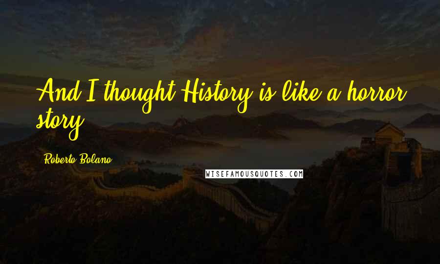 Roberto Bolano Quotes: And I thought:History is like a horror story.