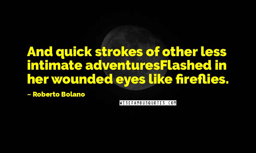 Roberto Bolano Quotes: And quick strokes of other less intimate adventuresFlashed in her wounded eyes like fireflies.