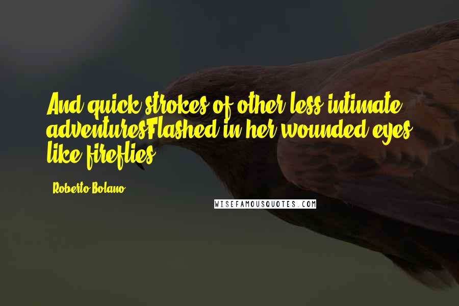 Roberto Bolano Quotes: And quick strokes of other less intimate adventuresFlashed in her wounded eyes like fireflies.