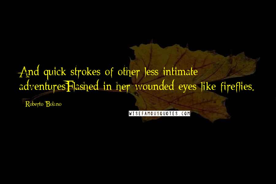 Roberto Bolano Quotes: And quick strokes of other less intimate adventuresFlashed in her wounded eyes like fireflies.