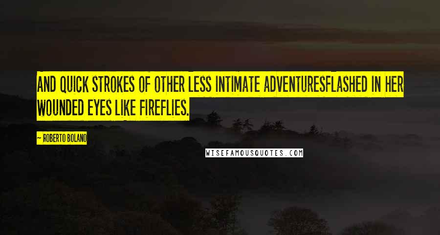 Roberto Bolano Quotes: And quick strokes of other less intimate adventuresFlashed in her wounded eyes like fireflies.