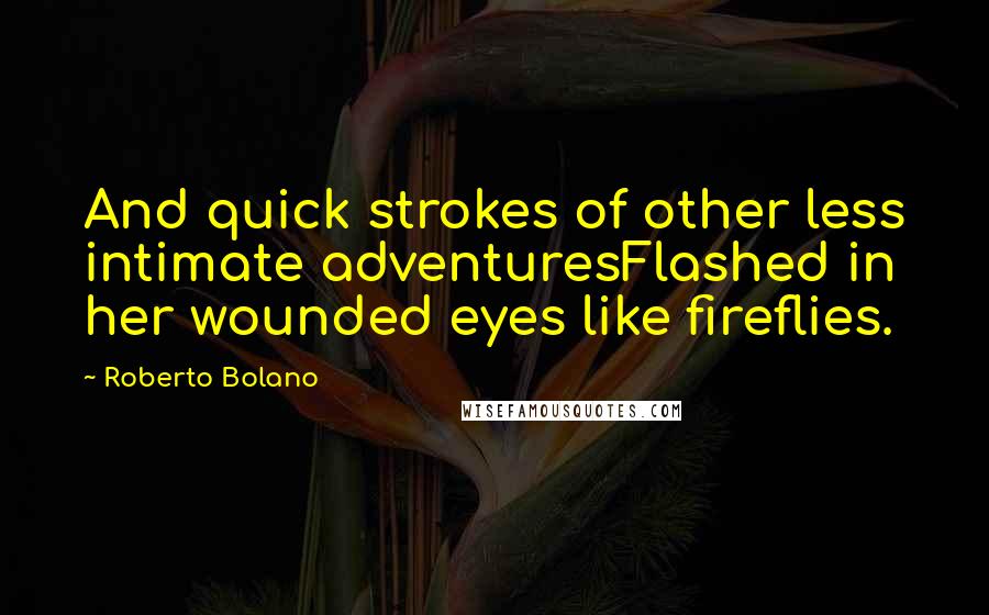 Roberto Bolano Quotes: And quick strokes of other less intimate adventuresFlashed in her wounded eyes like fireflies.