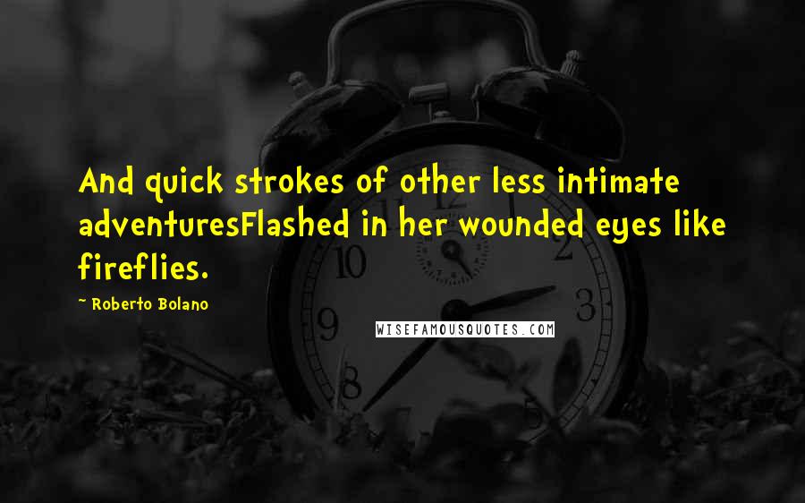 Roberto Bolano Quotes: And quick strokes of other less intimate adventuresFlashed in her wounded eyes like fireflies.