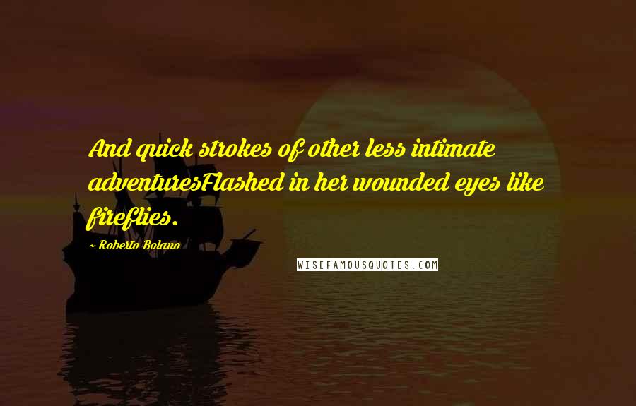 Roberto Bolano Quotes: And quick strokes of other less intimate adventuresFlashed in her wounded eyes like fireflies.