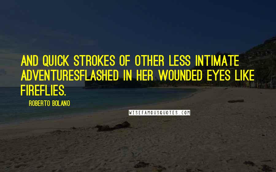 Roberto Bolano Quotes: And quick strokes of other less intimate adventuresFlashed in her wounded eyes like fireflies.