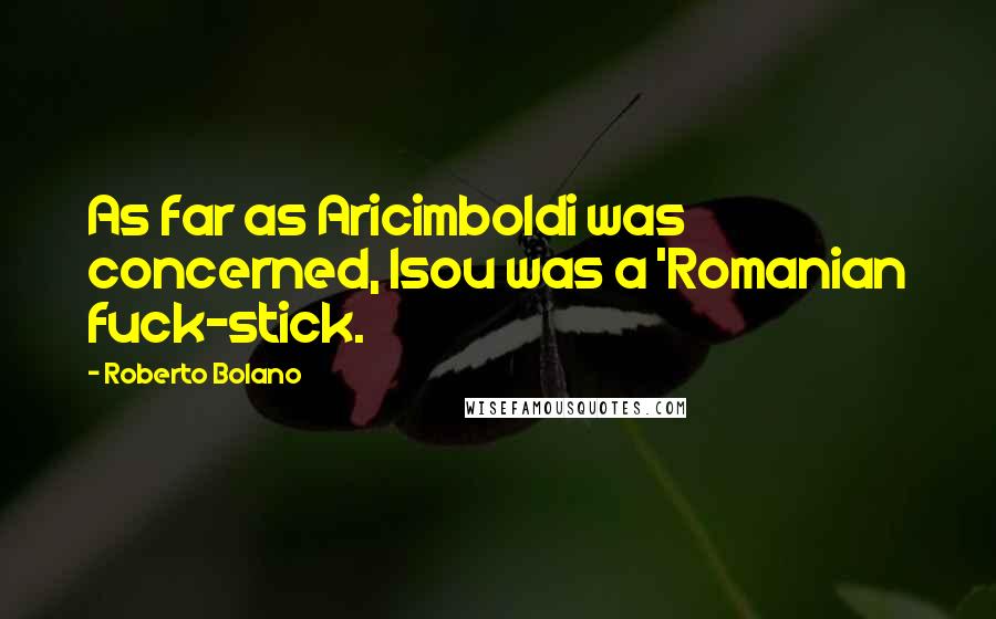 Roberto Bolano Quotes: As far as Aricimboldi was concerned, Isou was a 'Romanian fuck-stick.