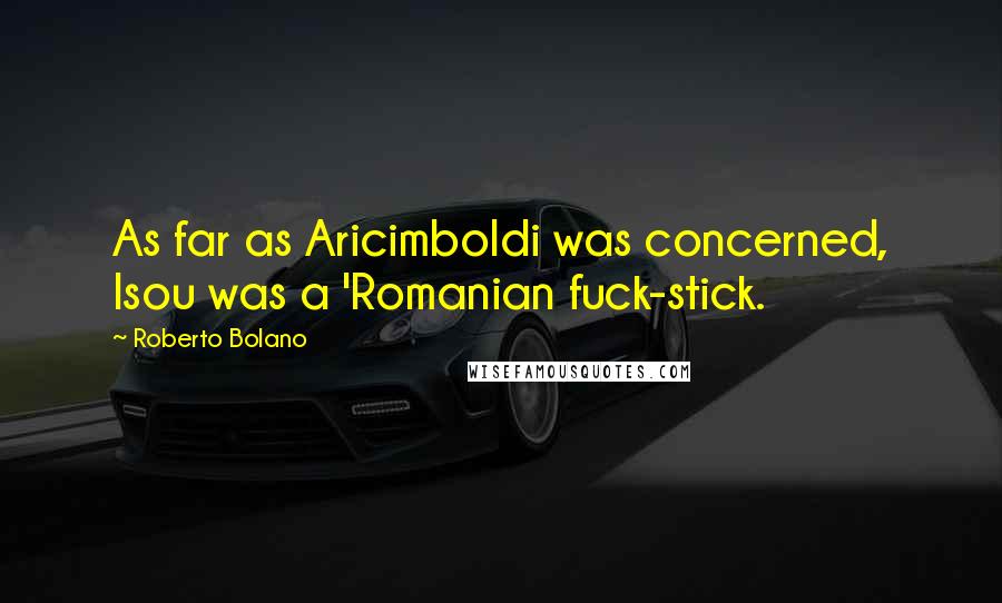 Roberto Bolano Quotes: As far as Aricimboldi was concerned, Isou was a 'Romanian fuck-stick.