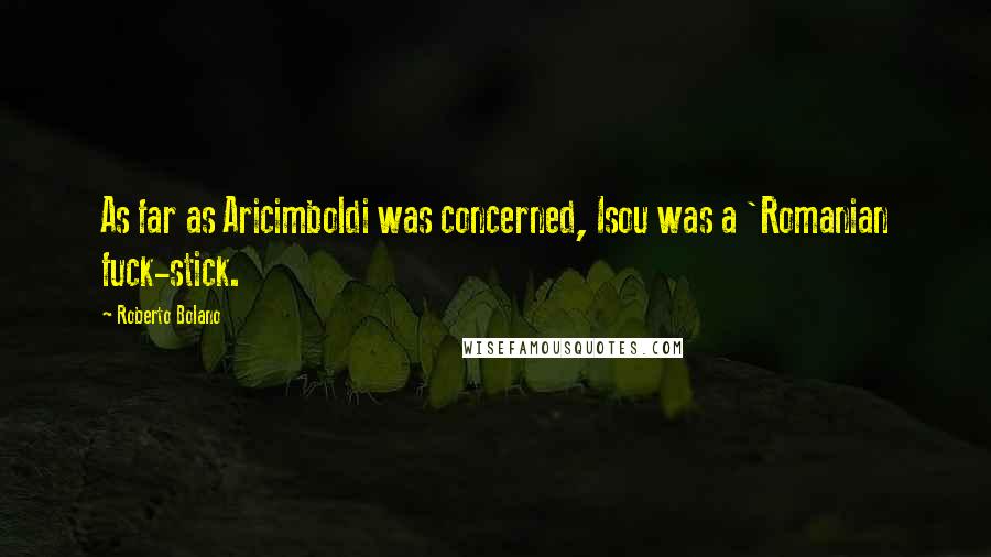 Roberto Bolano Quotes: As far as Aricimboldi was concerned, Isou was a 'Romanian fuck-stick.