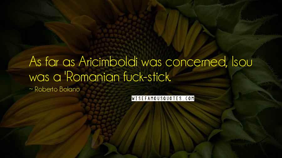 Roberto Bolano Quotes: As far as Aricimboldi was concerned, Isou was a 'Romanian fuck-stick.