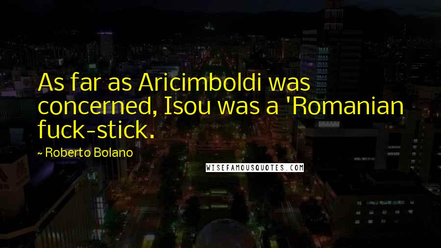 Roberto Bolano Quotes: As far as Aricimboldi was concerned, Isou was a 'Romanian fuck-stick.