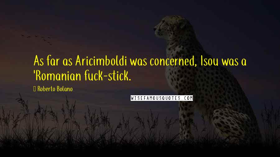 Roberto Bolano Quotes: As far as Aricimboldi was concerned, Isou was a 'Romanian fuck-stick.