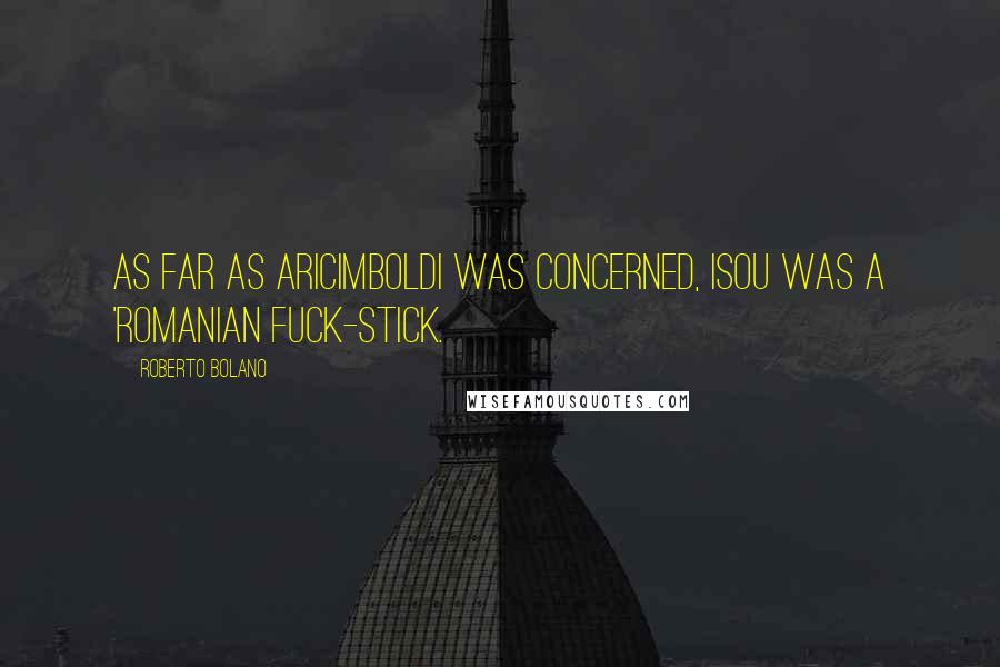 Roberto Bolano Quotes: As far as Aricimboldi was concerned, Isou was a 'Romanian fuck-stick.