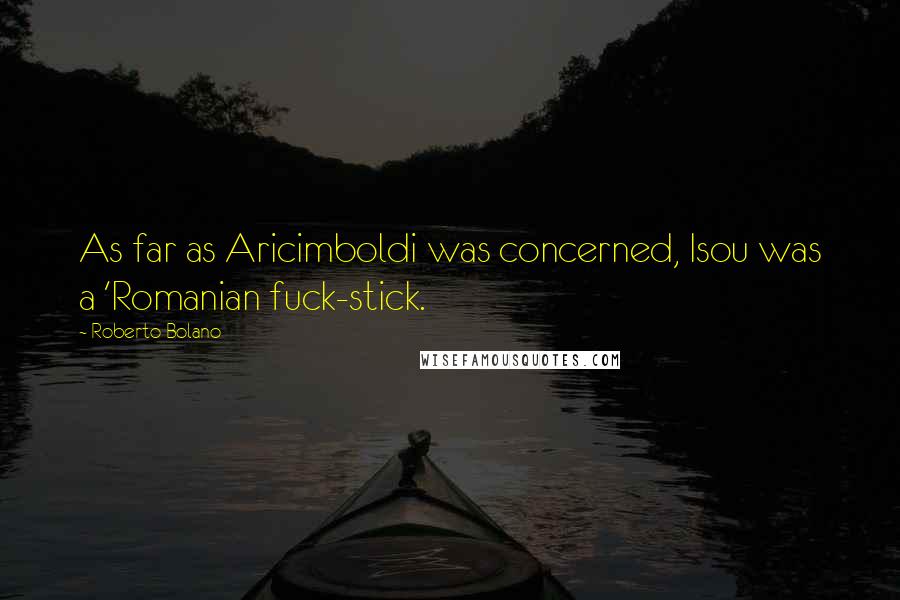 Roberto Bolano Quotes: As far as Aricimboldi was concerned, Isou was a 'Romanian fuck-stick.