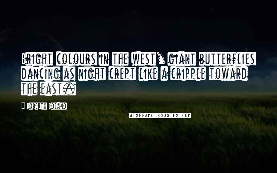 Roberto Bolano Quotes: Bright colours in the west, giant butterflies dancing as night crept like a cripple toward the east.