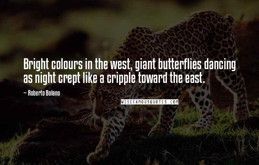 Roberto Bolano Quotes: Bright colours in the west, giant butterflies dancing as night crept like a cripple toward the east.