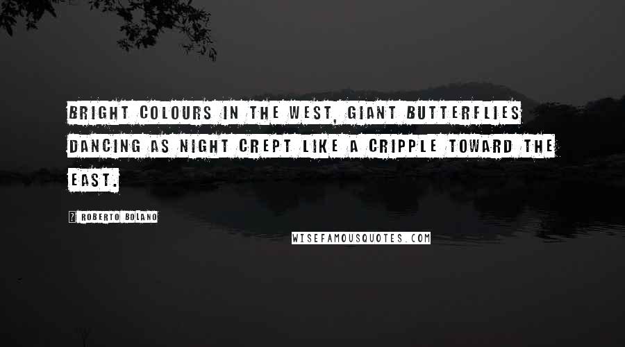 Roberto Bolano Quotes: Bright colours in the west, giant butterflies dancing as night crept like a cripple toward the east.