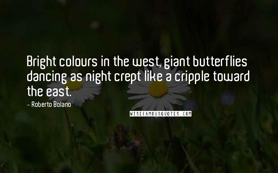 Roberto Bolano Quotes: Bright colours in the west, giant butterflies dancing as night crept like a cripple toward the east.