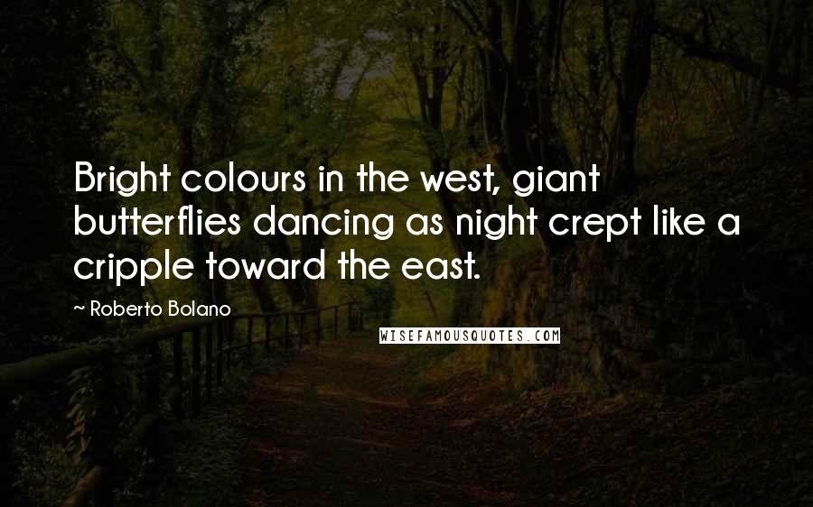Roberto Bolano Quotes: Bright colours in the west, giant butterflies dancing as night crept like a cripple toward the east.