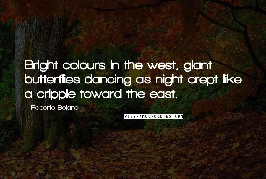 Roberto Bolano Quotes: Bright colours in the west, giant butterflies dancing as night crept like a cripple toward the east.