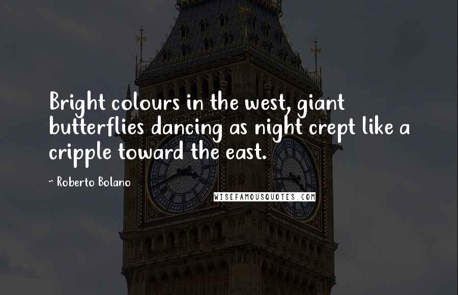 Roberto Bolano Quotes: Bright colours in the west, giant butterflies dancing as night crept like a cripple toward the east.