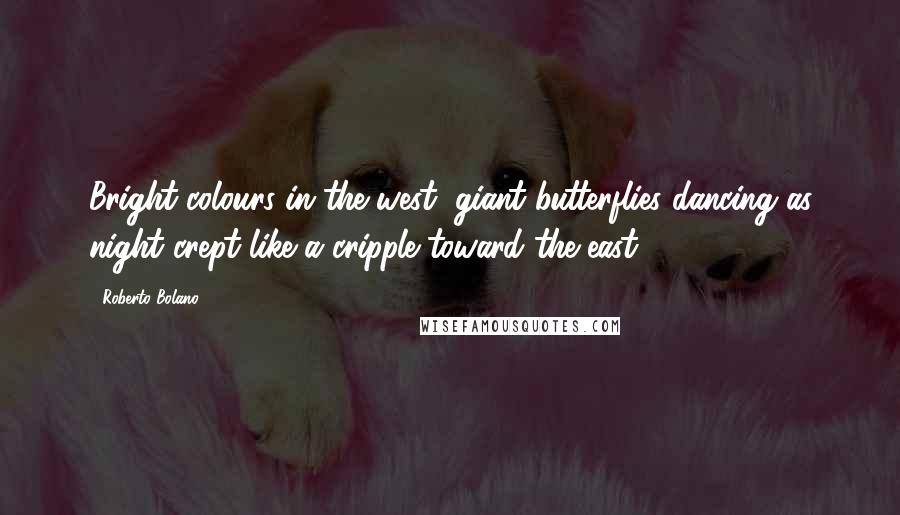 Roberto Bolano Quotes: Bright colours in the west, giant butterflies dancing as night crept like a cripple toward the east.