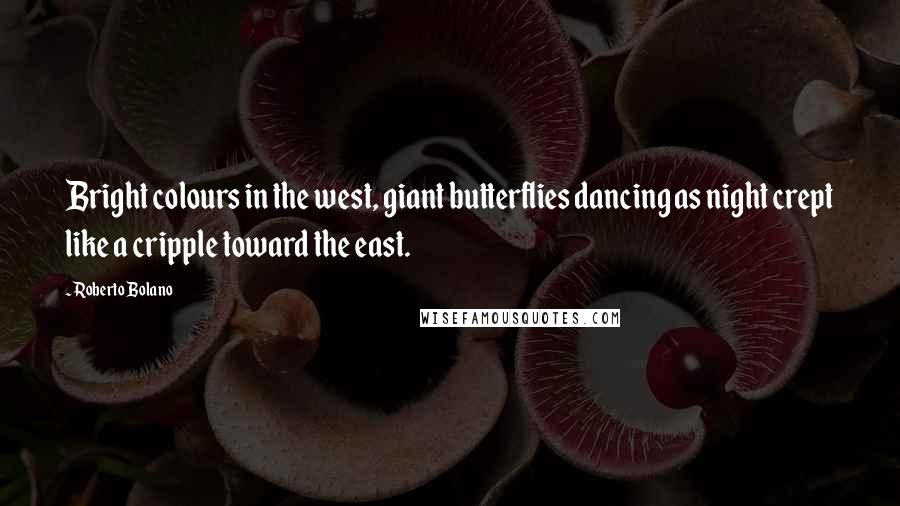 Roberto Bolano Quotes: Bright colours in the west, giant butterflies dancing as night crept like a cripple toward the east.
