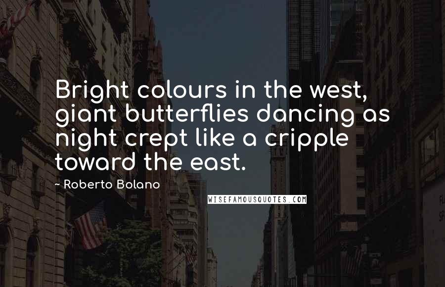 Roberto Bolano Quotes: Bright colours in the west, giant butterflies dancing as night crept like a cripple toward the east.