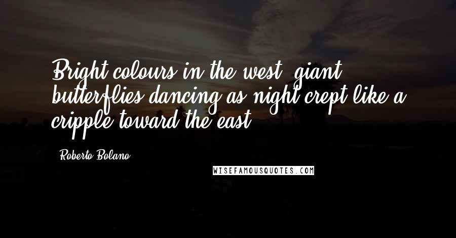 Roberto Bolano Quotes: Bright colours in the west, giant butterflies dancing as night crept like a cripple toward the east.