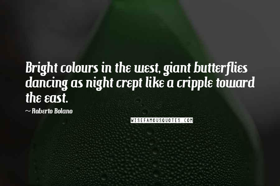Roberto Bolano Quotes: Bright colours in the west, giant butterflies dancing as night crept like a cripple toward the east.