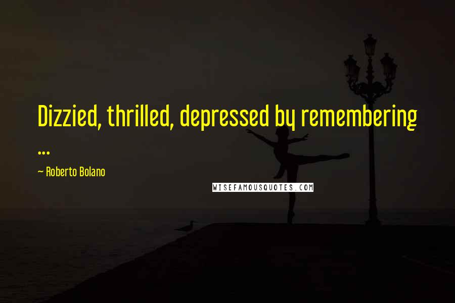 Roberto Bolano Quotes: Dizzied, thrilled, depressed by remembering ...